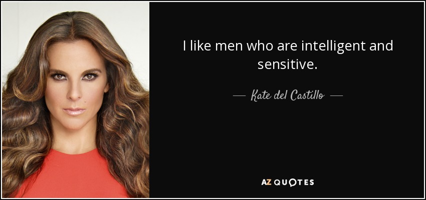 I like men who are intelligent and sensitive. - Kate del Castillo