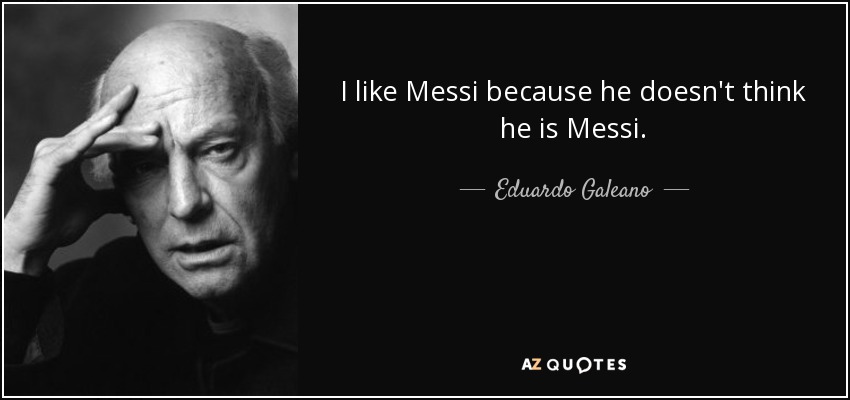 I like Messi because he doesn't think he is Messi. - Eduardo Galeano