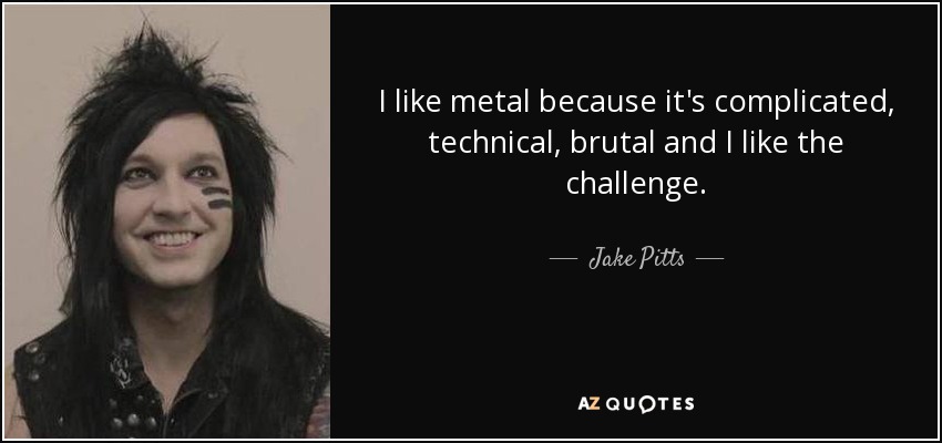 I like metal because it's complicated, technical, brutal and I like the challenge. - Jake Pitts