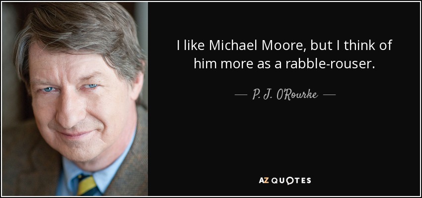 I like Michael Moore, but I think of him more as a rabble-rouser. - P. J. O'Rourke