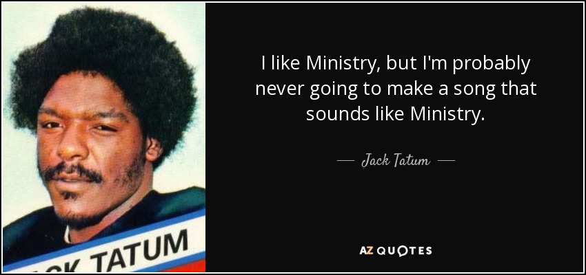 I like Ministry, but I'm probably never going to make a song that sounds like Ministry. - Jack Tatum