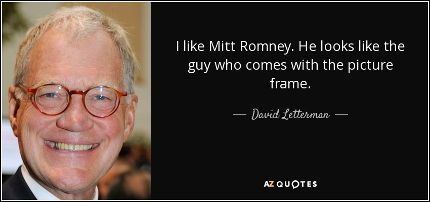 I like Mitt Romney. He looks like the guy who comes with the picture frame. - David Letterman