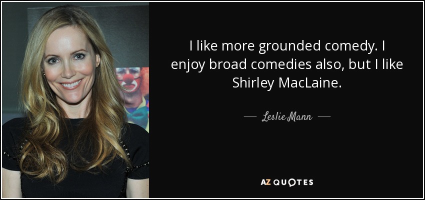 I like more grounded comedy. I enjoy broad comedies also, but I like Shirley MacLaine. - Leslie Mann