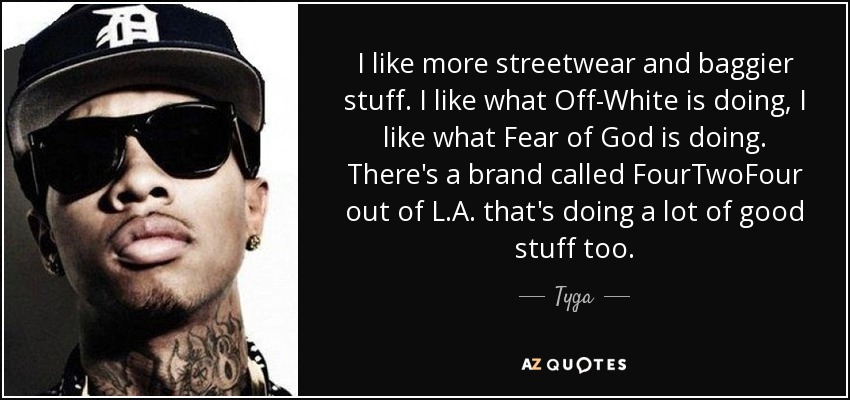 I like more streetwear and baggier stuff. I like what Off-White is doing, I like what Fear of God is doing. There's a brand called FourTwoFour out of L.A. that's doing a lot of good stuff too. - Tyga