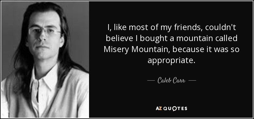 I, like most of my friends, couldn't believe I bought a mountain called Misery Mountain, because it was so appropriate. - Caleb Carr
