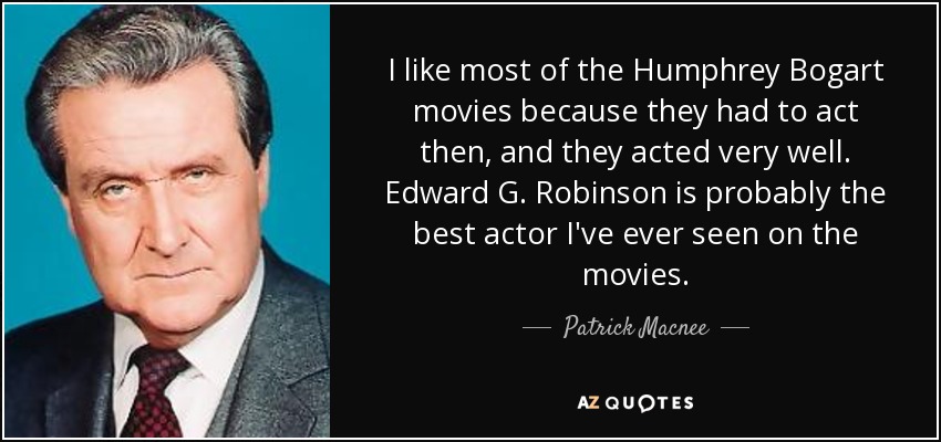 I like most of the Humphrey Bogart movies because they had to act then, and they acted very well. Edward G. Robinson is probably the best actor I've ever seen on the movies. - Patrick Macnee