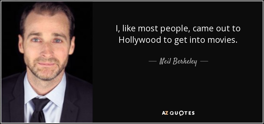 I, like most people, came out to Hollywood to get into movies. - Neil Berkeley