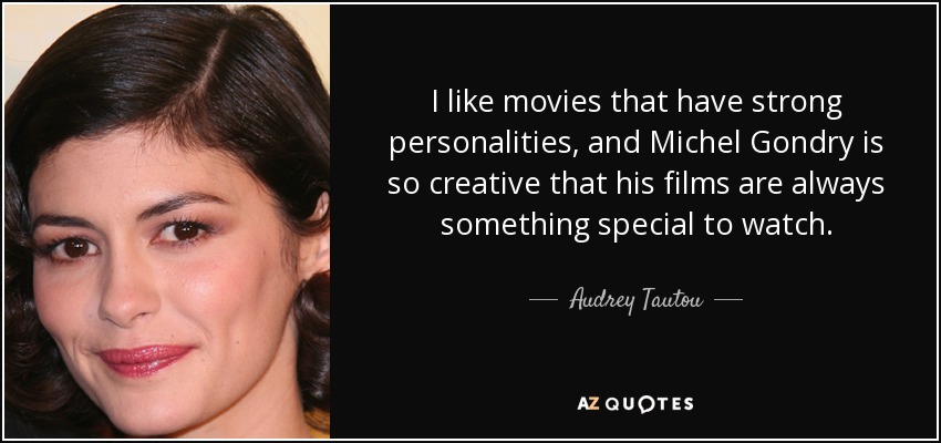 I like movies that have strong personalities, and Michel Gondry is so creative that his films are always something special to watch. - Audrey Tautou