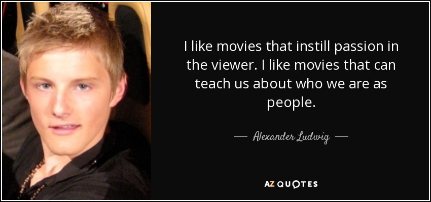 I like movies that instill passion in the viewer. I like movies that can teach us about who we are as people. - Alexander Ludwig