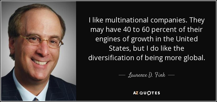 I like multinational companies. They may have 40 to 60 percent of their engines of growth in the United States, but I do like the diversification of being more global. - Laurence D. Fink