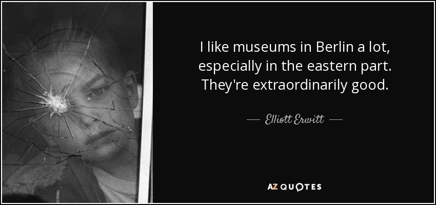 I like museums in Berlin a lot, especially in the eastern part. They're extraordinarily good. - Elliott Erwitt