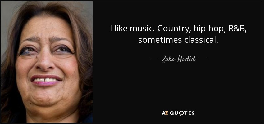 I like music. Country, hip-hop, R&B, sometimes classical. - Zaha Hadid