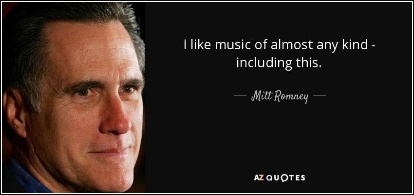 I like music of almost any kind - including this. - Mitt Romney