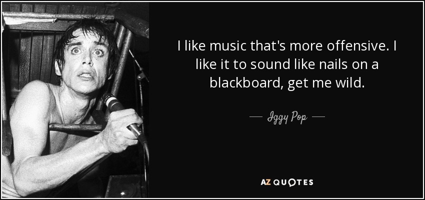 I like music that's more offensive. I like it to sound like nails on a blackboard, get me wild. - Iggy Pop