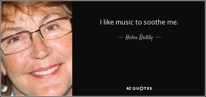 I like music to soothe me. - Helen Reddy