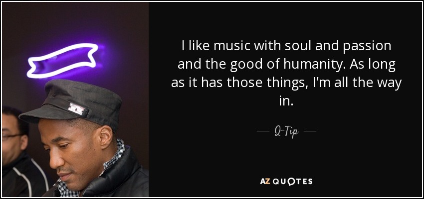 I like music with soul and passion and the good of humanity. As long as it has those things, I'm all the way in. - Q-Tip