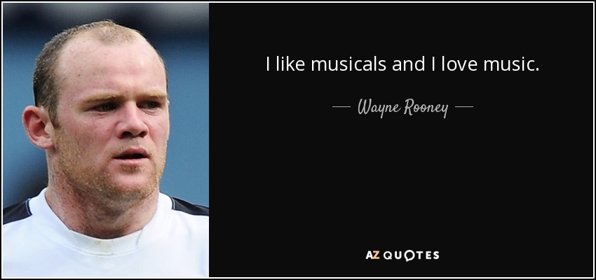 I like musicals and I love music. - Wayne Rooney