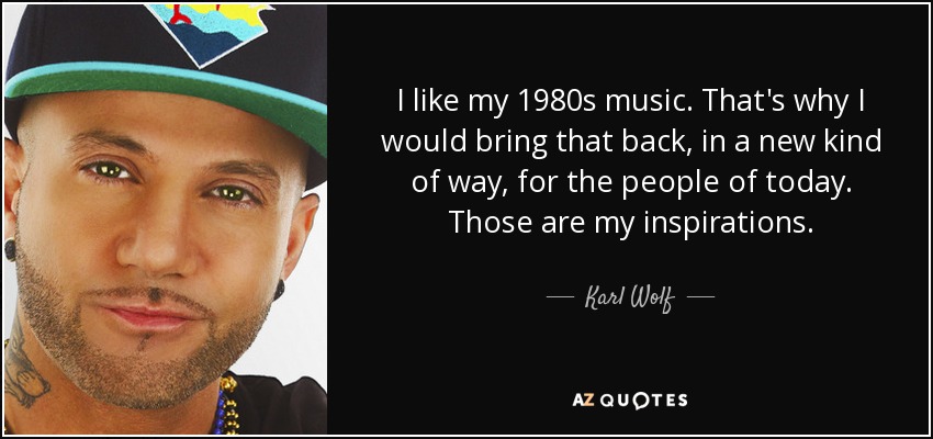 I like my 1980s music. That's why I would bring that back, in a new kind of way, for the people of today. Those are my inspirations. - Karl Wolf