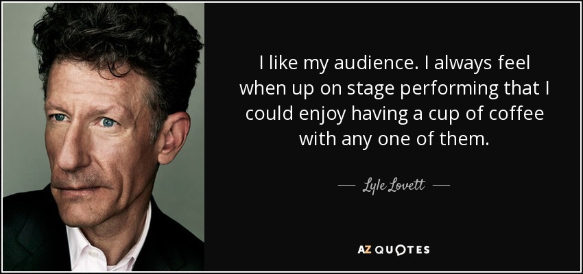 I like my audience. I always feel when up on stage performing that I could enjoy having a cup of coffee with any one of them. - Lyle Lovett