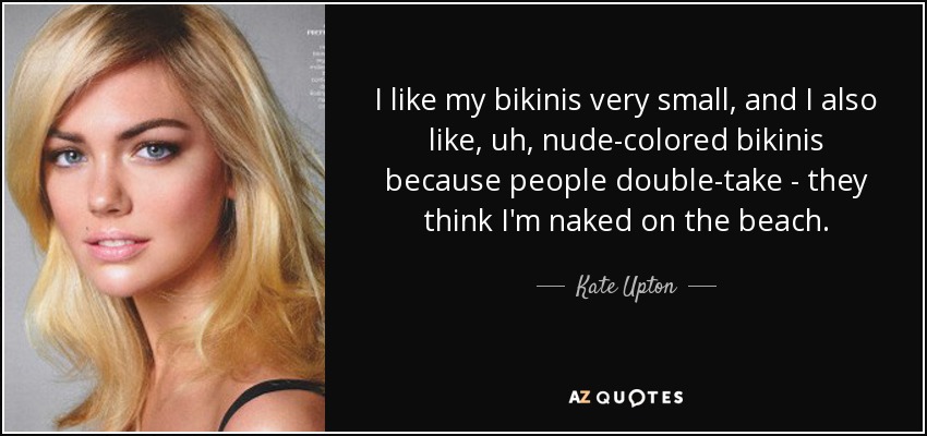 I like my bikinis very small, and I also like, uh, nude-colored bikinis because people double-take - they think I'm naked on the beach. - Kate Upton