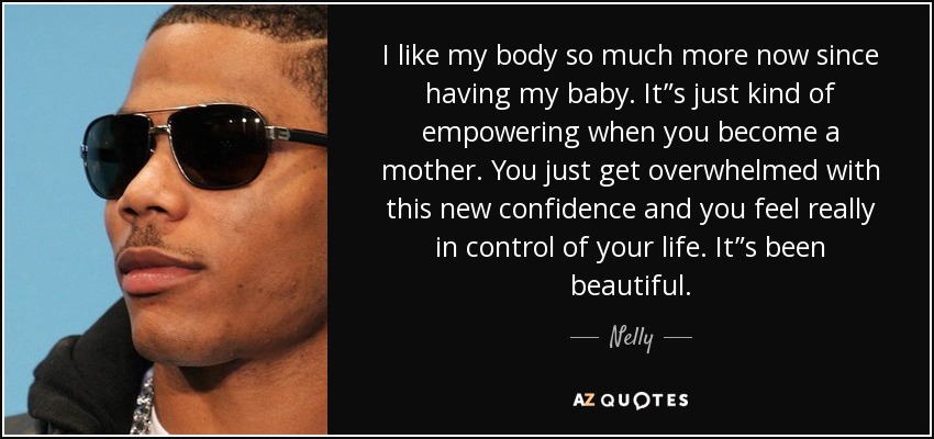 I like my body so much more now since having my baby. It”s just kind of empowering when you become a mother. You just get overwhelmed with this new confidence and you feel really in control of your life. It”s been beautiful. - Nelly
