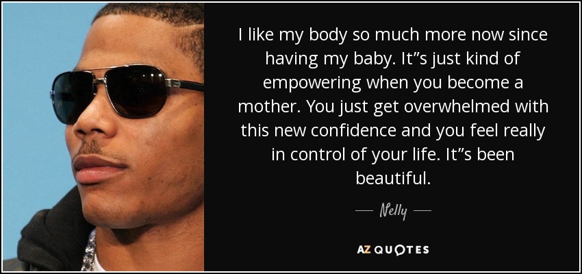 I like my body so much more now since having my baby. It”s just kind of empowering when you become a mother. You just get overwhelmed with this new confidence and you feel really in control of your life. It”s been beautiful. - Nelly