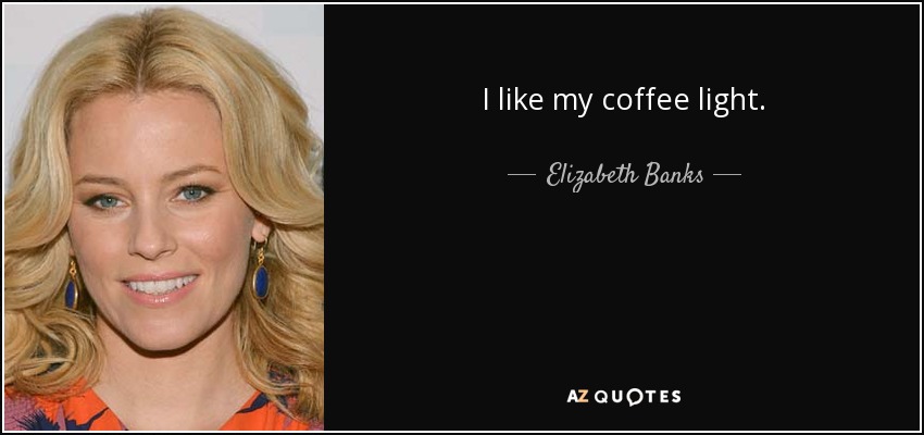 I like my coffee light. - Elizabeth Banks