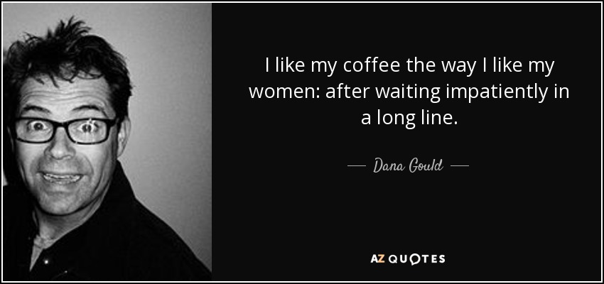I like my coffee the way I like my women: after waiting impatiently in a long line. - Dana Gould