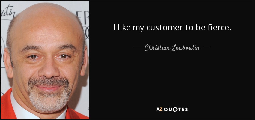 I like my customer to be fierce. - Christian Louboutin