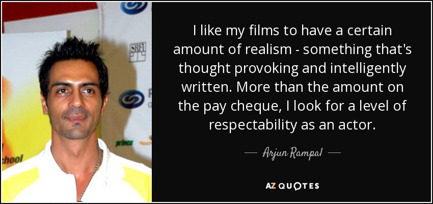 I like my films to have a certain amount of realism - something that's thought provoking and intelligently written. More than the amount on the pay cheque, I look for a level of respectability as an actor. - Arjun Rampal