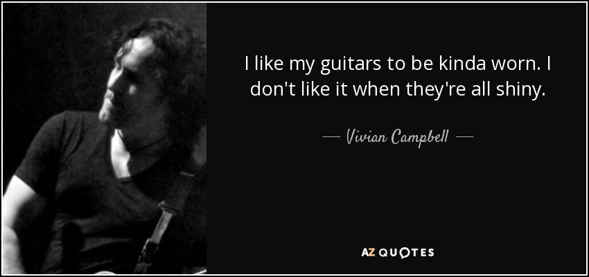 I like my guitars to be kinda worn. I don't like it when they're all shiny. - Vivian Campbell