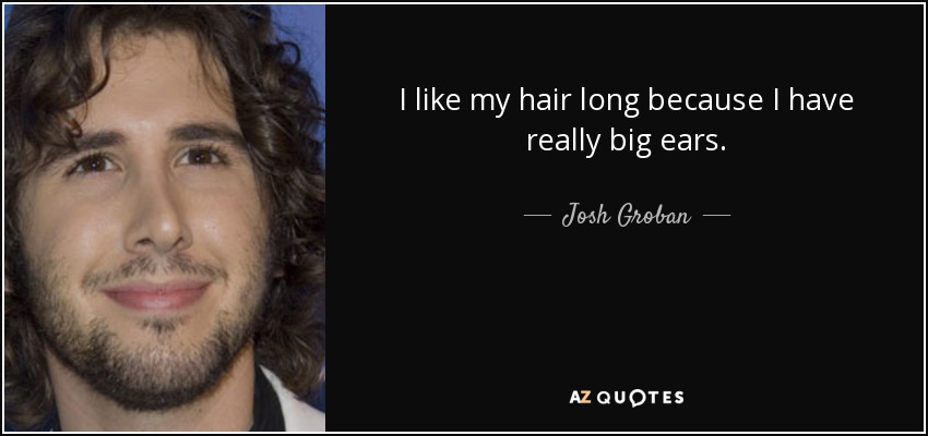 I like my hair long because I have really big ears. - Josh Groban