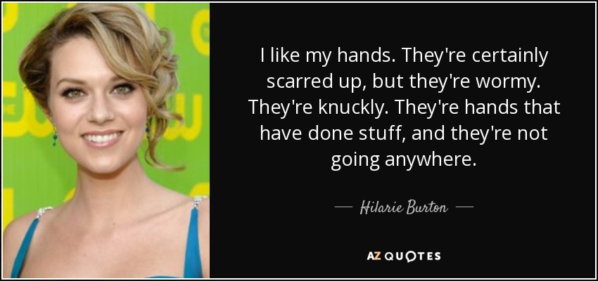 I like my hands. They're certainly scarred up, but they're wormy. They're knuckly. They're hands that have done stuff, and they're not going anywhere. - Hilarie Burton