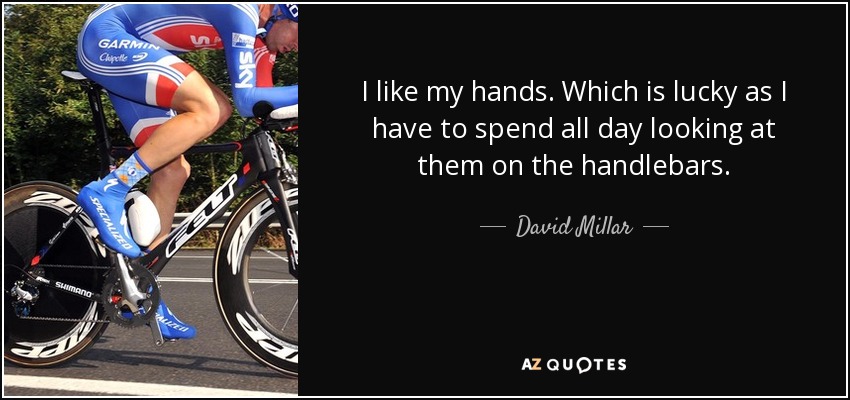 I like my hands. Which is lucky as I have to spend all day looking at them on the handlebars. - David Millar