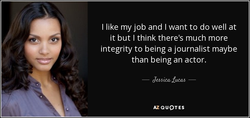 I like my job and I want to do well at it but I think there's much more integrity to being a journalist maybe than being an actor. - Jessica Lucas