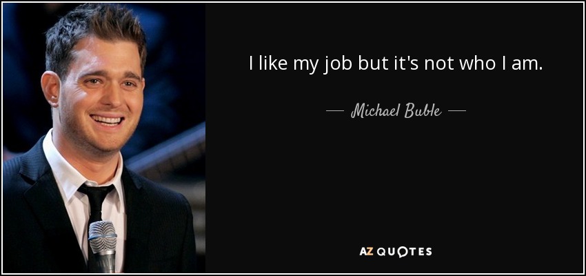 I like my job but it's not who I am. - Michael Buble