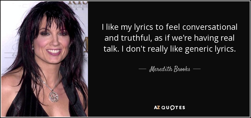 I like my lyrics to feel conversational and truthful, as if we're having real talk. I don't really like generic lyrics. - Meredith Brooks