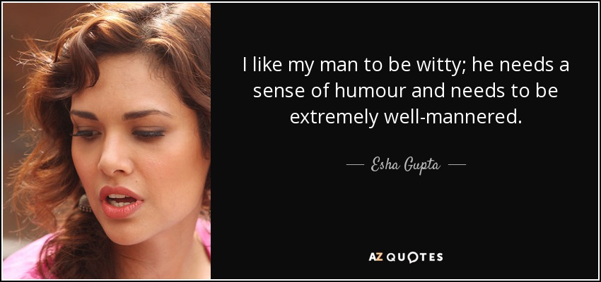 I like my man to be witty; he needs a sense of humour and needs to be extremely well-mannered. - Esha Gupta