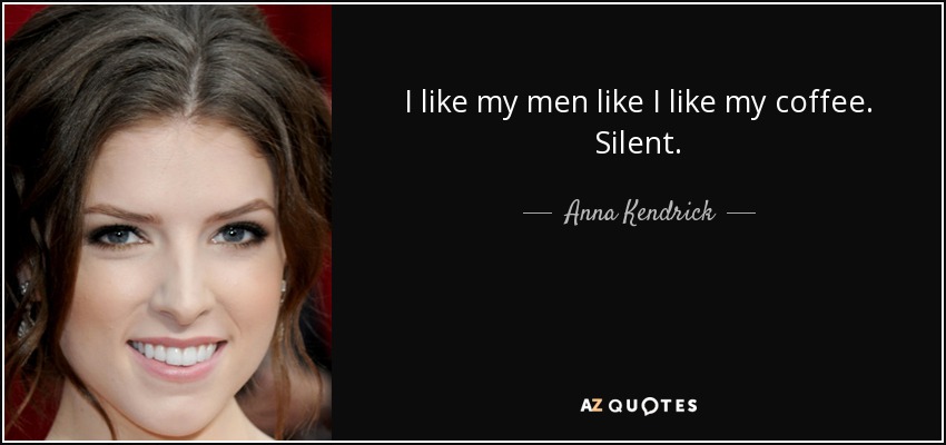 I like my men like I like my coffee. Silent. - Anna Kendrick