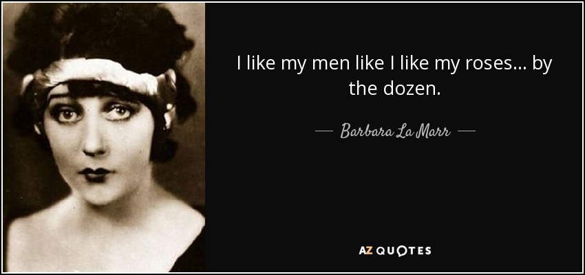 I like my men like I like my roses . . . by the dozen. - Barbara La Marr