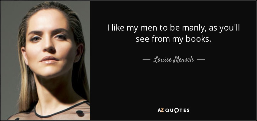 I like my men to be manly, as you'll see from my books. - Louise Mensch