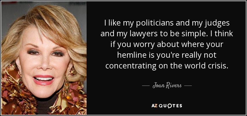 I like my politicians and my judges and my lawyers to be simple. I think if you worry about where your hemline is you're really not concentrating on the world crisis. - Joan Rivers