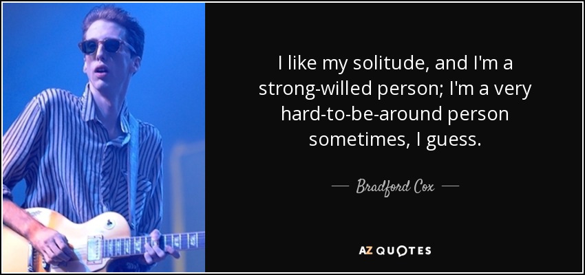I like my solitude, and I'm a strong-willed person; I'm a very hard-to-be-around person sometimes, I guess. - Bradford Cox