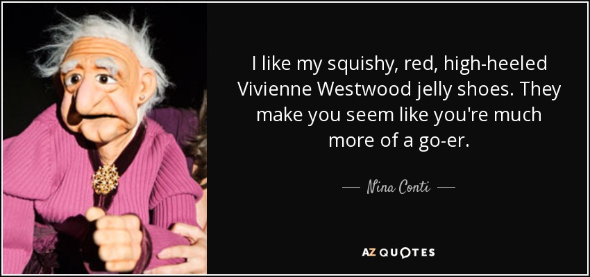 I like my squishy, red, high-heeled Vivienne Westwood jelly shoes. They make you seem like you're much more of a go-er. - Nina Conti