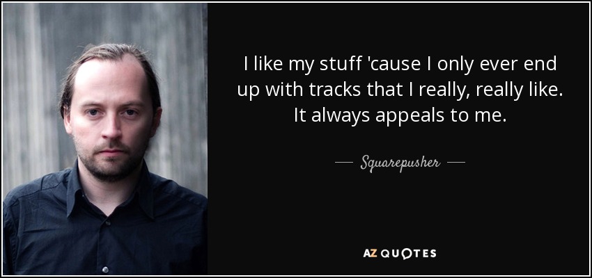 I like my stuff 'cause I only ever end up with tracks that I really, really like. It always appeals to me. - Squarepusher