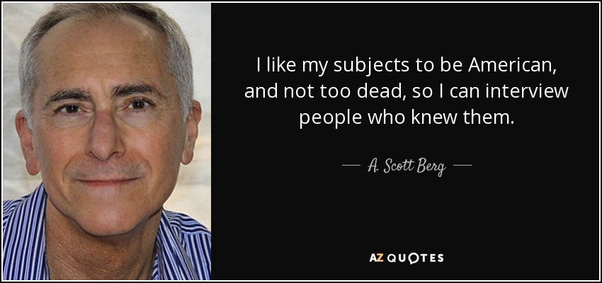 I like my subjects to be American, and not too dead, so I can interview people who knew them. - A. Scott Berg