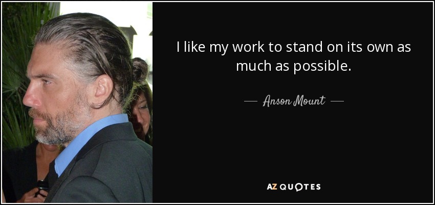 I like my work to stand on its own as much as possible. - Anson Mount