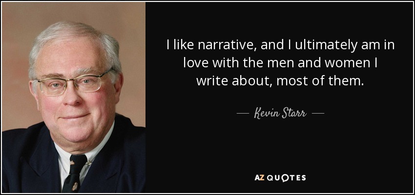 I like narrative, and I ultimately am in love with the men and women I write about, most of them. - Kevin Starr