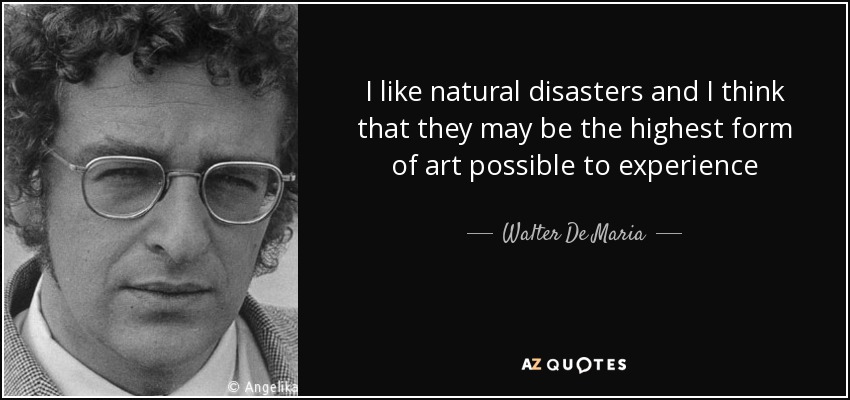 I like natural disasters and I think that they may be the highest form of art possible to experience - Walter De Maria