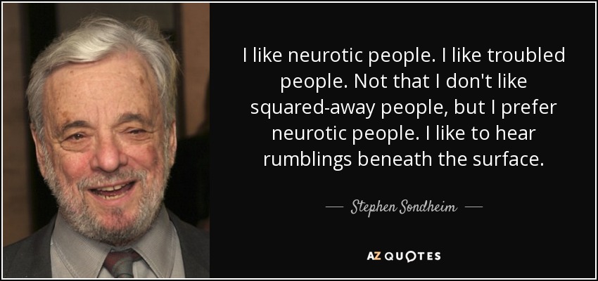 I like neurotic people. I like troubled people. Not that I don't like squared-away people, but I prefer neurotic people. I like to hear rumblings beneath the surface. - Stephen Sondheim